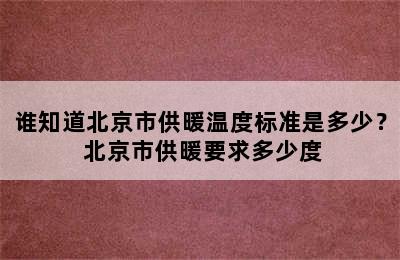 谁知道北京市供暖温度标准是多少？ 北京市供暖要求多少度